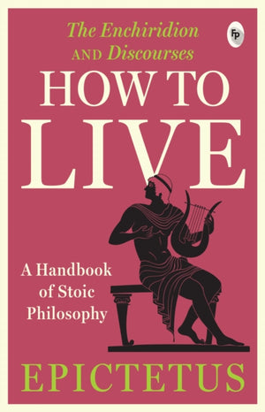 How to Live, A Handbook of Stoic Philosophy: Discourses and The Enchiridion by Epictetus