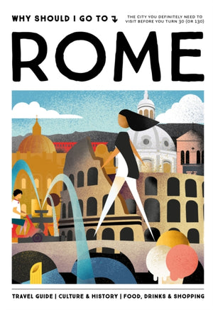 Why Should I Go To Rome, The city you definitely need to visit before you turn 30 (or 130)