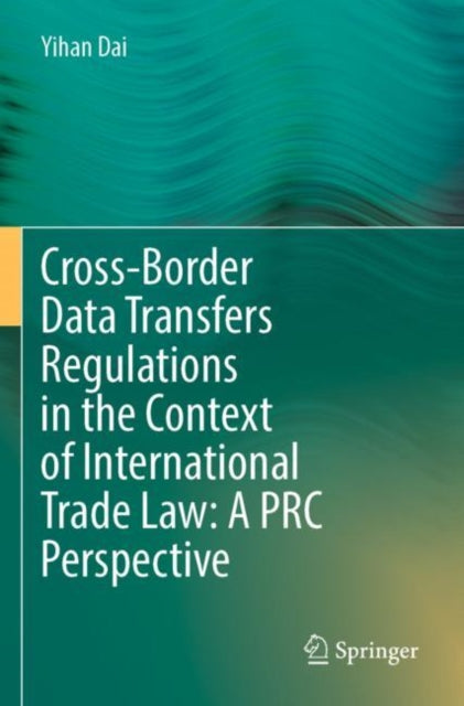 Book cover of: Cross-Border Data Transfers Regulations in the Context of International Trade Law: A PRC Perspective. By: Yihan Dai