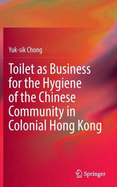 Book cover of: Toilet as Business for the Hygiene of the Chinese Community in Colonial Hong Kong. By: Yuk-sik Chong