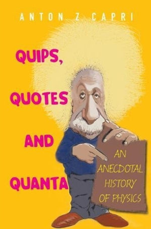 Quips, Quotes And Quanta: An Anecdotal History Of Physics