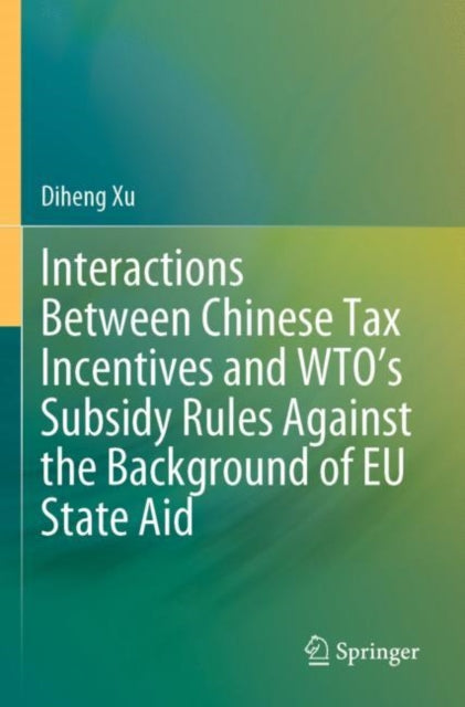Book cover of: Interactions Between Chinese Tax Incentives and WTO’s Subsidy Rules Against the Background of EU State Aid. By: Diheng Xu