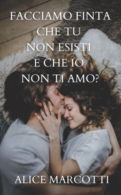 Book cover of: Facciamo finta che tu non esisti e che io non ti amo?. By: Alice Marcotti